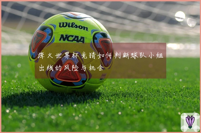 烽火世界杯竞猜如何判断球队小组出线的风险与机会