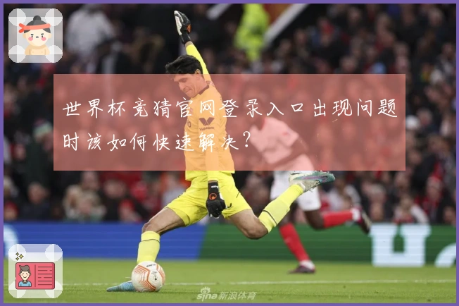 世界杯竞猜官网登录入口出现问题时该如何快速解决？