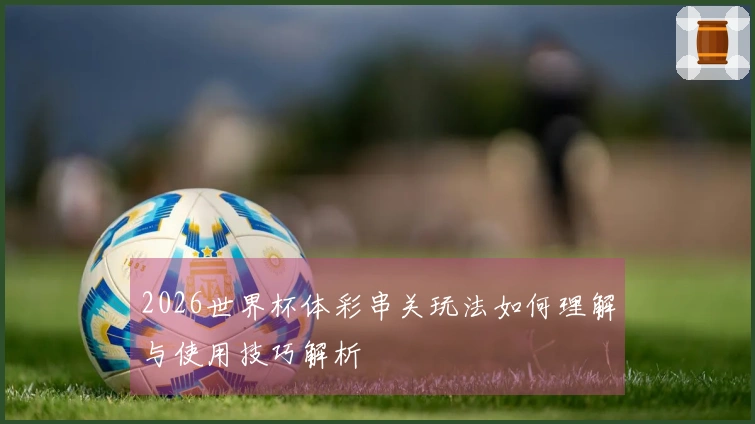 2026世界杯体彩串关玩法如何理解与使用技巧解析