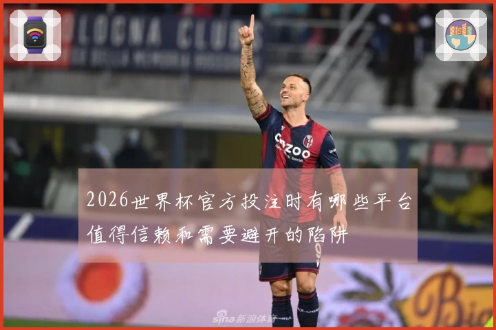 2026世界杯官方投注时有哪些平台值得信赖和需要避开的陷阱