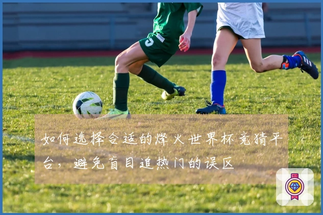 如何选择合适的烽火世界杯竞猜平台，避免盲目追热门的误区