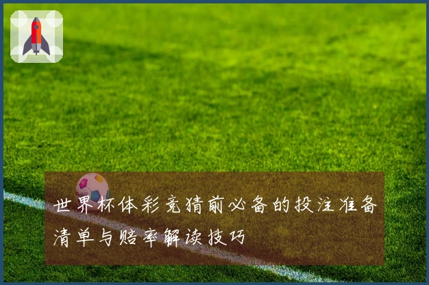 世界杯体彩竞猜前必备的投注准备清单与赔率解读技巧