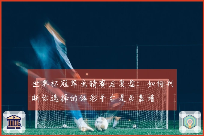世界杯冠军竞猜赛后复盘：如何判断你选择的体彩平台是否靠谱