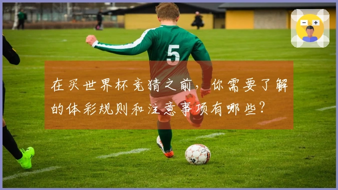 在买世界杯竞猜之前，你需要了解的体彩规则和注意事项有哪些？