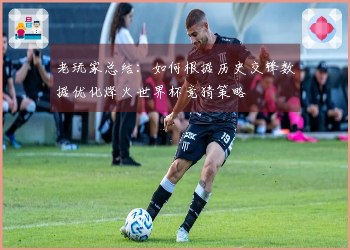 老玩家总结：如何根据历史交锋数据优化烽火世界杯竞猜策略