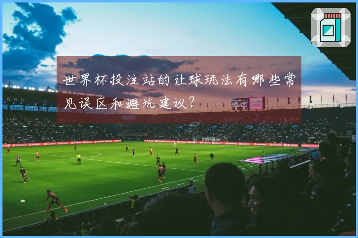 世界杯投注站的让球玩法有哪些常见误区和避坑建议？