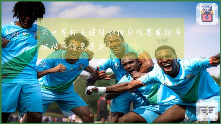 买世界杯竞猜时如何应对赛前赔率波动和信息更新？