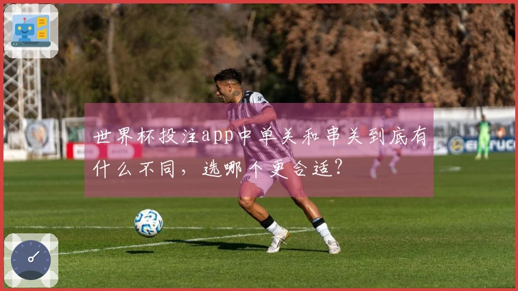 世界杯投注app中单关和串关到底有什么不同，选哪个更合适？