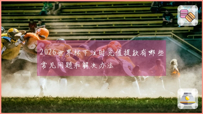 2026世界杯下注时充值提款有哪些常见问题和解决办法