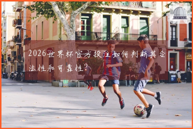 2026世界杯官方投注如何判断其合法性和可靠性？