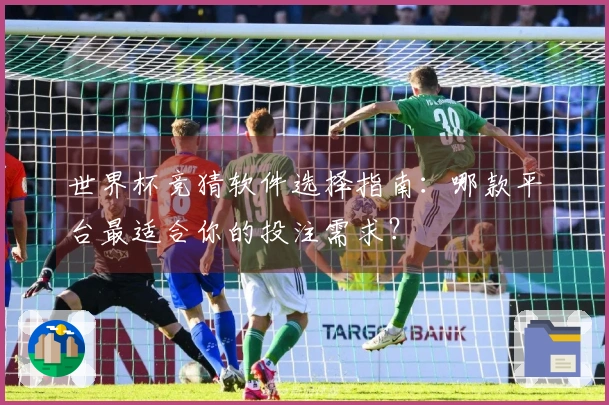 世界杯竞猜软件选择指南：哪款平台最适合你的投注需求？