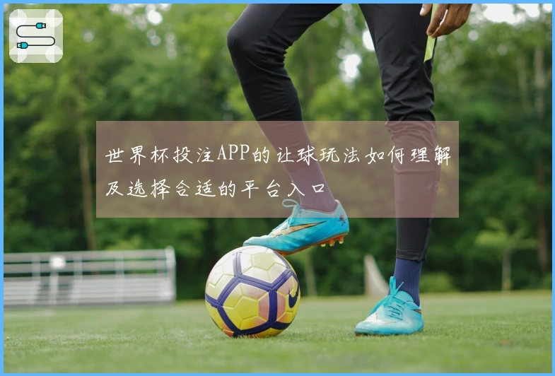 世界杯投注APP的让球玩法如何理解及选择合适的平台入口