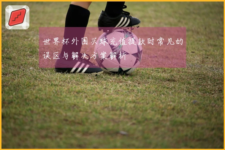 世界杯外围买球充值提款时常见的误区与解决方案解析