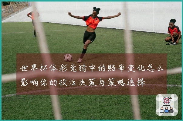 世界杯体彩竞猜中的赔率变化怎么影响你的投注决策与策略选择