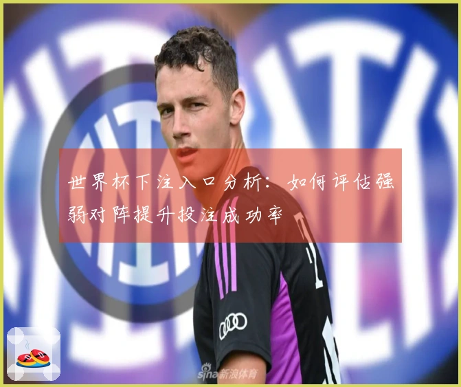 世界杯下注入口分析：如何评估强弱对阵提升投注成功率