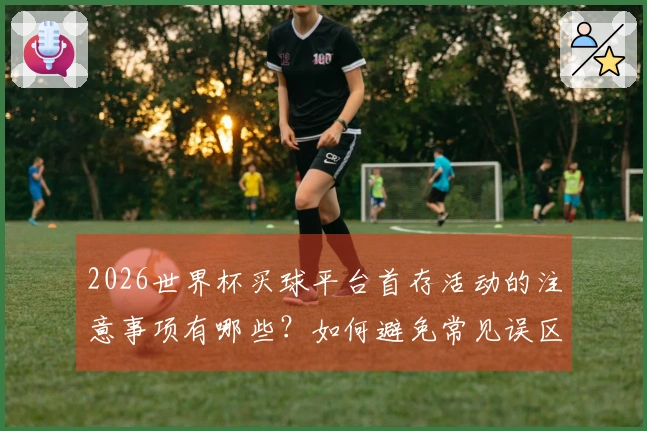 2026世界杯买球平台首存活动的注意事项有哪些？如何避免常见误区？