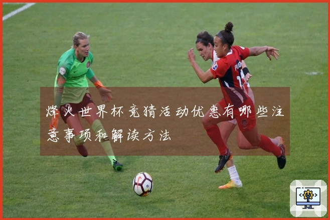 烽火世界杯竞猜活动优惠有哪些注意事项和解读方法