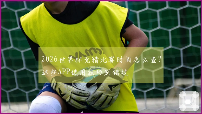 2026世界杯竞猜比赛时间怎么查？这些APP使用技巧别错过