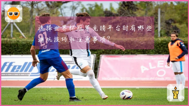 选择世界杯冠军竞猜平台时有哪些避坑技巧和注意事项？