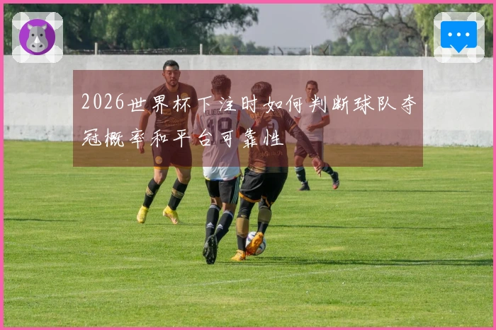 2026世界杯下注时如何判断球队夺冠概率和平台可靠性